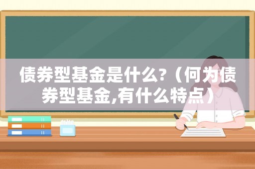 債券型基金是什么?（何為債券型基金,有什么特點(diǎn)）
