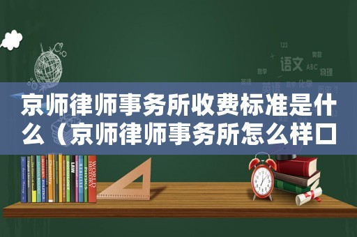 京師律師事務(wù)所收費(fèi)標(biāo)準(zhǔn)是什么（京師律師事務(wù)所怎么樣口碑如何）