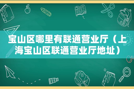 寶山區(qū)哪里有聯(lián)通營(yíng)業(yè)廳（上海寶山區(qū)聯(lián)通營(yíng)業(yè)廳地址）