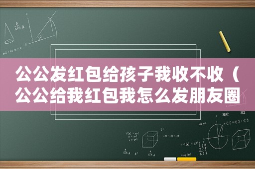 公公發(fā)紅包給孩子我收不收（公公給我紅包我怎么發(fā)朋友圈）