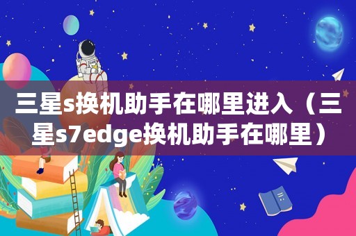 三星s換機(jī)助手在哪里進(jìn)入（三星s7edge換機(jī)助手在哪里）