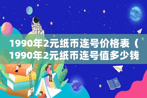 1990年2元紙幣連號(hào)價(jià)格表（1990年2元紙幣連號(hào)值多少錢(qián)）