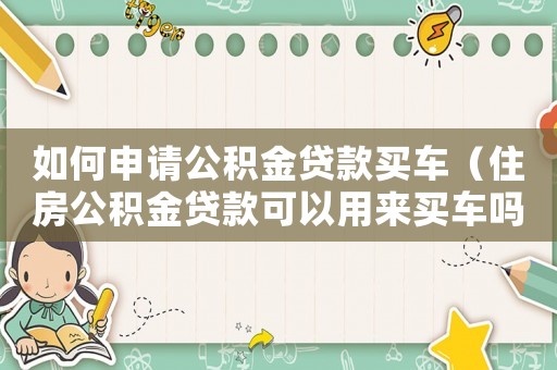 如何申請(qǐng)公積金貸款買(mǎi)車(chē)（住房公積金貸款可以用來(lái)買(mǎi)車(chē)嗎）
