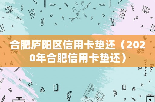合肥廬陽(yáng)區(qū)信用卡墊還（2020年合肥信用卡墊還）