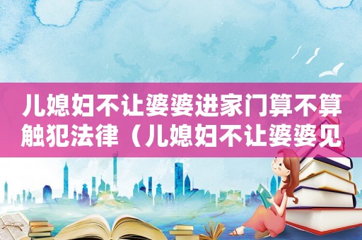 兒媳婦不讓婆婆進(jìn)家門算不算觸犯法律（兒媳婦不讓婆婆見孩子犯法嗎）