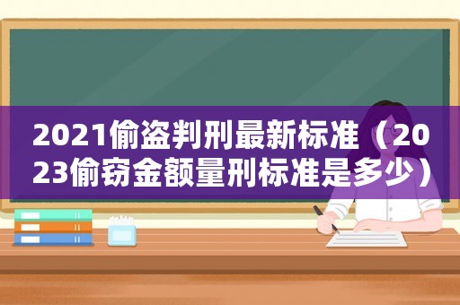 2021偷盜判刑最新標(biāo)準(zhǔn)（2023偷竊金額量刑標(biāo)準(zhǔn)是多少）