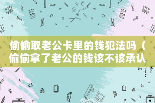 偷偷取老公卡里的錢犯法嗎（偷偷拿了老公的錢該不該承認）