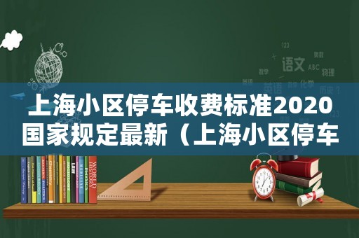上海小區(qū)停車收費(fèi)標(biāo)準(zhǔn)2020國(guó)家規(guī)定最新（上海小區(qū)停車收費(fèi)標(biāo)準(zhǔn)2020國(guó)家規(guī)定）