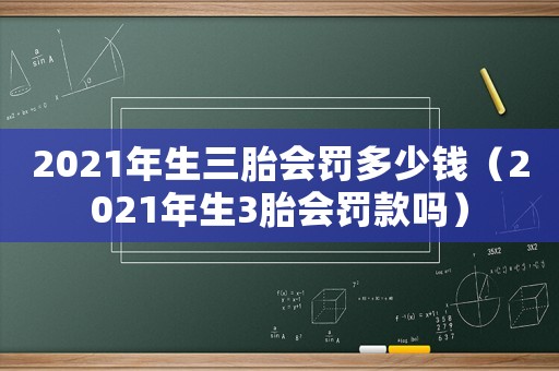 2021年生三胎會(huì)罰多少錢（2021年生3胎會(huì)罰款嗎）