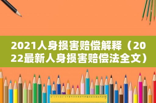 2021人身?yè)p害賠償解釋（2022最新人身?yè)p害賠償法全文）