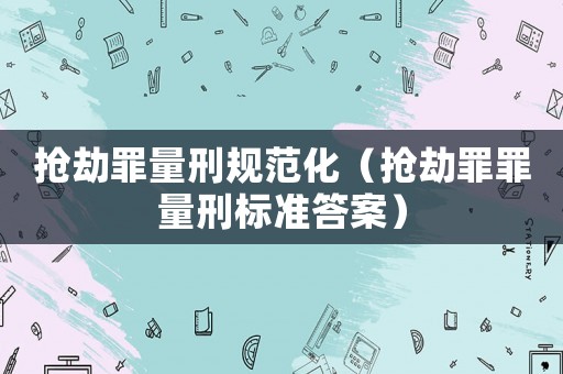 搶劫罪量刑規(guī)范化（搶劫罪罪量刑標(biāo)準(zhǔn)答案）