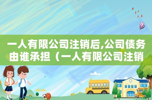 一人有限公司注銷后,公司債務由誰承擔（一人有限公司注銷流程及費用）