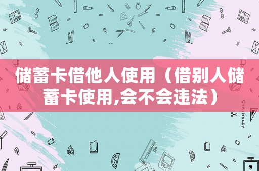 儲(chǔ)蓄卡借他人使用（借別人儲(chǔ)蓄卡使用,會(huì)不會(huì)違法）