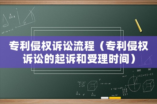 專利侵權(quán)訴訟流程（專利侵權(quán)訴訟的起訴和受理時間）
