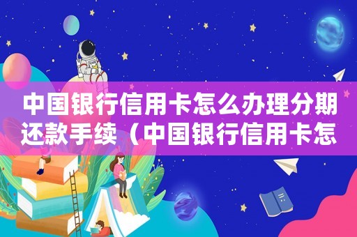中國銀行信用卡怎么辦理分期還款手續(xù)（中國銀行信用卡怎么辦理分期還款）
