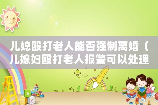 兒媳毆打老人能否強(qiáng)制離婚（兒媳婦毆打老人報(bào)警可以處理嗎）