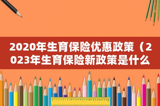 2020年生育保險(xiǎn)優(yōu)惠政策（2023年生育保險(xiǎn)新政策是什么呢）