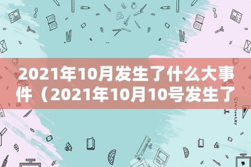 2021年10月發(fā)生了什么大事件（2021年10月10號發(fā)生了什么）