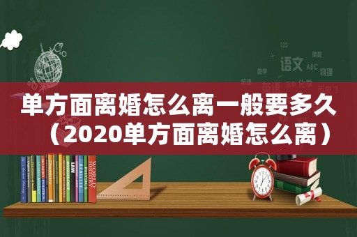 單方面離婚怎么離一般要多久（2020單方面離婚怎么離）