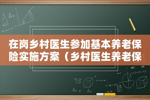在崗鄉(xiāng)村醫(yī)生參加基本養(yǎng)老保險(xiǎn)實(shí)施方案（鄉(xiāng)村醫(yī)生養(yǎng)老保險(xiǎn)政策宣傳簡(jiǎn)報(bào)）