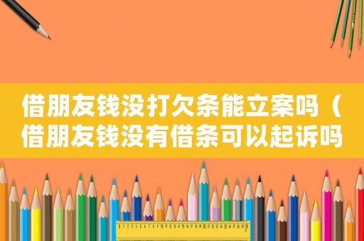 借朋友錢沒打欠條能立案嗎（借朋友錢沒有借條可以起訴嗎）