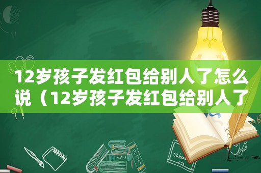 12歲孩子發(fā)紅包給別人了怎么說（12歲孩子發(fā)紅包給別人了）