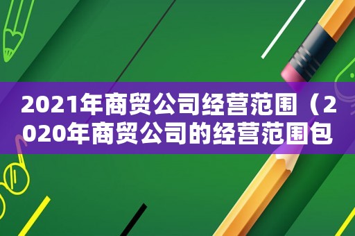 2021年商貿(mào)公司經(jīng)營范圍（2020年商貿(mào)公司的經(jīng)營范圍包括哪些）