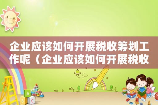 企業(yè)應該如何開展稅收籌劃工作呢（企業(yè)應該如何開展稅收籌劃工作）