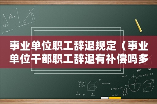 事業(yè)單位職工辭退規(guī)定（事業(yè)單位干部職工辭退有補(bǔ)償嗎多少錢）