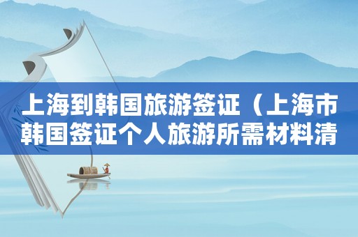 上海到韓國旅游簽證（上海市韓國簽證個(gè)人旅游所需材料清單）