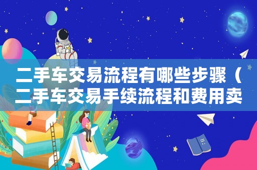 二手車交易流程有哪些步驟（二手車交易手續(xù)流程和費(fèi)用賣）
