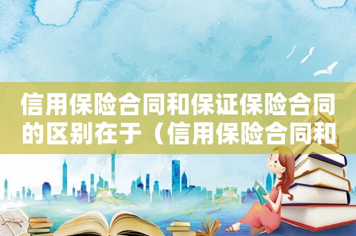 信用保險合同和保證保險合同的區(qū)別在于（信用保險合同和保證保險合同的區(qū)別）