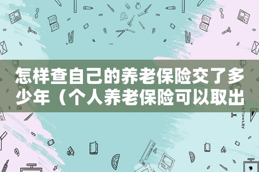 怎樣查自己的養(yǎng)老保險(xiǎn)交了多少年（個(gè)人養(yǎng)老保險(xiǎn)可以取出來(lái)嗎?）