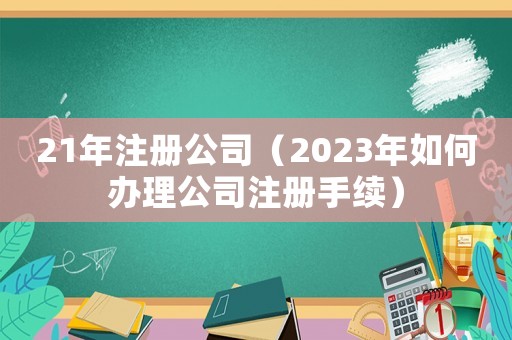 21年注冊(cè)公司（2023年如何辦理公司注冊(cè)手續(xù)）