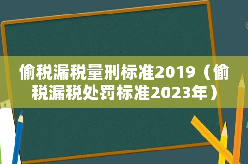 偷稅漏稅量刑標準2019（偷稅漏稅處罰標準2023年）