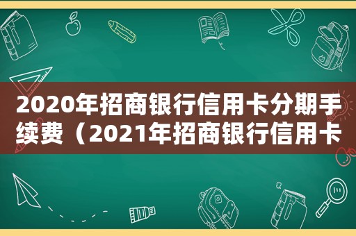 2020年招商銀行信用卡分期手續(xù)費（2021年招商銀行信用卡分期手續(xù)費）