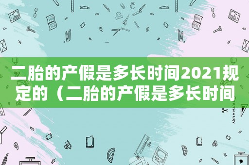 二胎的產(chǎn)假是多長(zhǎng)時(shí)間2021規(guī)定的（二胎的產(chǎn)假是多長(zhǎng)時(shí)間2021）