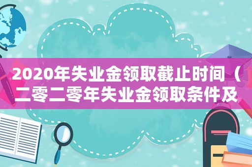 2020年失業(yè)金領(lǐng)取截止時間（二零二零年失業(yè)金領(lǐng)取條件及標準）