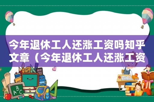 今年退休工人還漲工資嗎知乎文章（今年退休工人還漲工資嗎知乎）