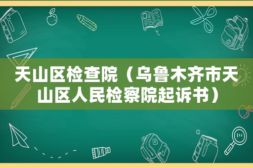 天山區(qū)檢查院（烏魯木齊市天山區(qū)人民檢察院起訴書）