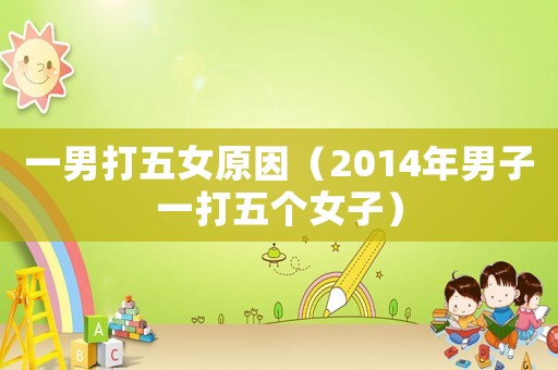 一男打五女原因（2014年男子一打五個(gè)女子）