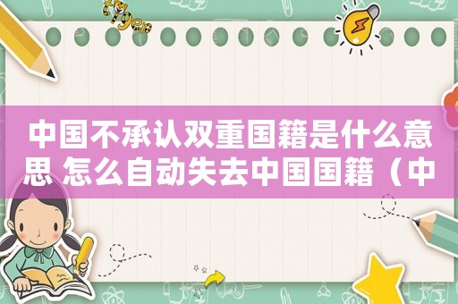 中國(guó)不承認(rèn)雙重國(guó)籍是什么意思 怎么自動(dòng)失去中國(guó)國(guó)籍（中國(guó)不承認(rèn)雙重國(guó)籍是什么意思）