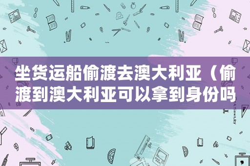 坐貨運(yùn)船偷渡去澳大利亞（偷渡到澳大利亞可以拿到身份嗎?）