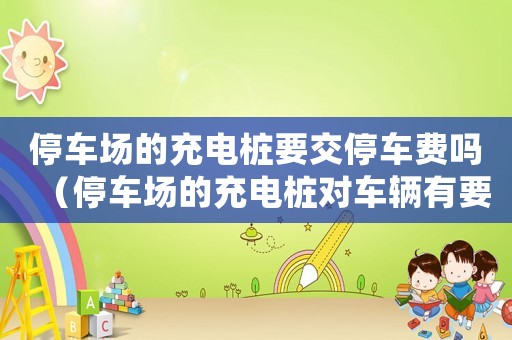 停車場的充電樁要交停車費(fèi)嗎（停車場的充電樁對(duì)車輛有要求嗎）