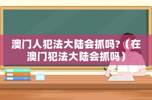 澳門人犯法大陸會(huì)抓嗎?（在澳門犯法大陸會(huì)抓嗎）