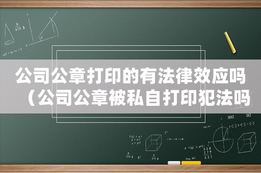 公司公章打印的有法律效應(yīng)嗎（公司公章被私自打印犯法嗎怎么處理）
