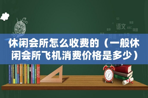休閑會所怎么收費(fèi)的（一般休閑會所飛機(jī)消費(fèi)價格是多少）