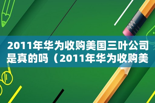 2011年華為收購(gòu)美國(guó)三葉公司是真的嗎（2011年華為收購(gòu)美國(guó)三葉公司）