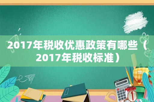 2017年稅收優(yōu)惠政策有哪些（2017年稅收標準）