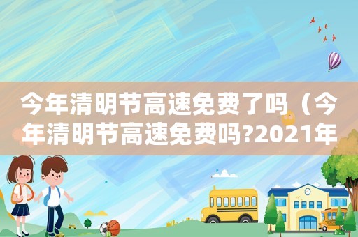 今年清明節(jié)高速免費(fèi)了嗎（今年清明節(jié)高速免費(fèi)嗎?2021年）